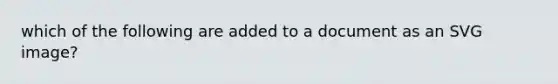 which of the following are added to a document as an SVG image?
