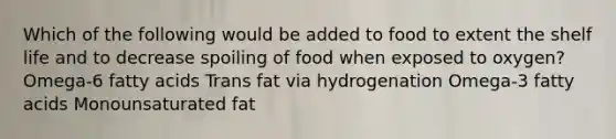 Which of the following would be added to food to extent the shelf life and to decrease spoiling of food when exposed to oxygen? Omega-6 fatty acids Trans fat via hydrogenation Omega-3 fatty acids Monounsaturated fat