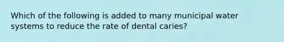 Which of the following is added to many municipal water systems to reduce the rate of dental caries?