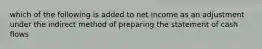 which of the following is added to net income as an adjustment under the indirect method of preparing the statement of cash flows