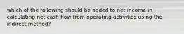 which of the following should be added to net income in calculating net cash flow from operating activities using the indirect method?