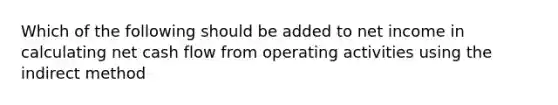 Which of the following should be added to net income in calculating net cash flow from operating activities using the indirect method