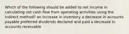 Which of the following should be added to net income in calculating net cash flow from operating activities using the indirect method? an increase in inventory a decrease in accounts payable preferred dividends declared and paid a decrease in accounts receivable