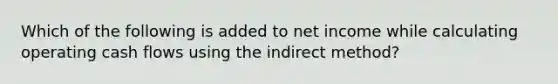 Which of the following is added to net income while calculating operating cash flows using the indirect method?