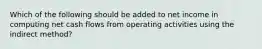 Which of the following should be added to net income in computing net cash flows from operating activities using the indirect method?