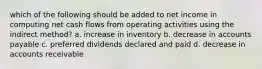 which of the following should be added to net income in computing net cash flows from operating activities using the indirect method? a. increase in inventory b. decrease in accounts payable c. preferred dividends declared and paid d. decrease in accounts receivable