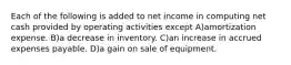 Each of the following is added to net income in computing net cash provided by operating activities except A)amortization expense. B)a decrease in inventory. C)an increase in accrued expenses payable. D)a gain on sale of equipment.