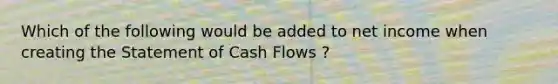 Which of the following would be added to net income when creating the Statement of Cash Flows ?