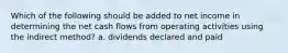 Which of the following should be added to net income in determining the net cash flows from operating activities using the indirect method? a. dividends declared and paid