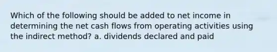 Which of the following should be added to net income in determining the net cash flows from operating activities using the indirect method? a. dividends declared and paid