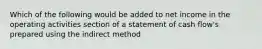 Which of the following would be added to net income in the operating activities section of a statement of cash flow's prepared using the indirect method