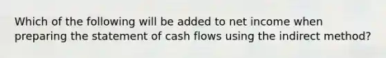 Which of the following will be added to net income when preparing the statement of cash flows using the indirect method?