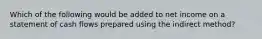 Which of the following would be added to net income on a statement of cash flows prepared using the indirect method?