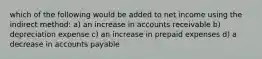 which of the following would be added to net income using the indirect method: a) an increase in accounts receivable b) depreciation expense c) an increase in prepaid expenses d) a decrease in accounts payable