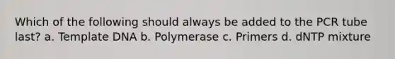 Which of the following should always be added to the PCR tube last? a. Template DNA b. Polymerase c. Primers d. dNTP mixture