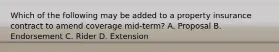 Which of the following may be added to a property insurance contract to amend coverage mid-term? A. Proposal B. Endorsement C. Rider D. Extension