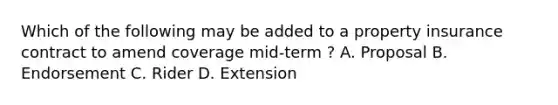 Which of the following may be added to a property insurance contract to amend coverage mid-term ? A. Proposal B. Endorsement C. Rider D. Extension