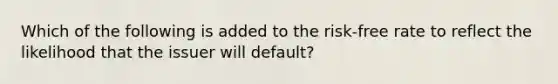 Which of the following is added to the risk-free rate to reflect the likelihood that the issuer will default?