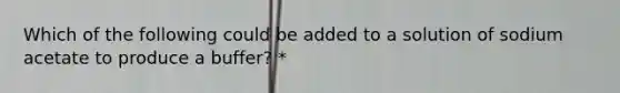 Which of the following could be added to a solution of sodium acetate to produce a buffer? *