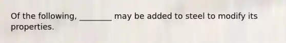 Of the following, ________ may be added to steel to modify its properties.