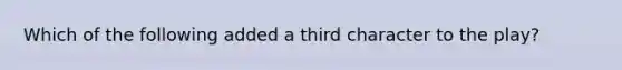 Which of the following added a third character to the play?