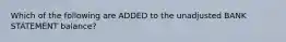 Which of the following are ADDED to the unadjusted BANK STATEMENT balance?