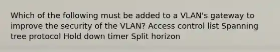 Which of the following must be added to a VLAN's gateway to improve the security of the VLAN? Access control list Spanning tree protocol Hold down timer Split horizon