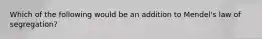 Which of the following would be an addition to Mendel's law of segregation?