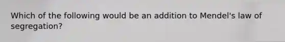 Which of the following would be an addition to Mendel's law of segregation?