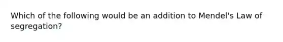 Which of the following would be an addition to Mendel's Law of segregation?