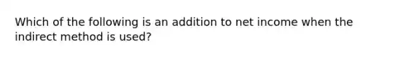 Which of the following is an addition to net income when the indirect method is used?