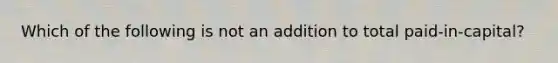 Which of the following is not an addition to total paid-in-capital?