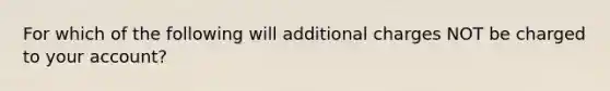 For which of the following will additional charges NOT be charged to your account?