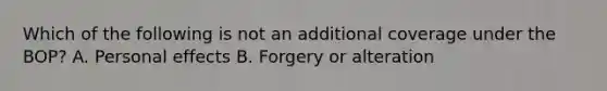 Which of the following is not an additional coverage under the BOP? A. Personal effects B. Forgery or alteration