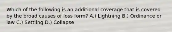 Which of the following is an additional coverage that is covered by the broad causes of loss form? A.) Lightning B.) Ordinance or law C.) Settling D.) Collapse