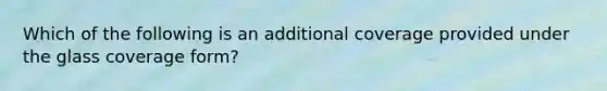 Which of the following is an additional coverage provided under the glass coverage form?