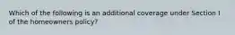 Which of the following is an additional coverage under Section I of the homeowners policy?