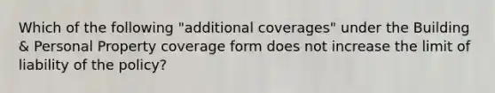 Which of the following "additional coverages" under the Building & Personal Property coverage form does not increase the limit of liability of the policy?