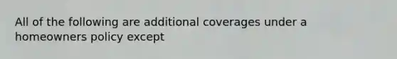 All of the following are additional coverages under a homeowners policy except