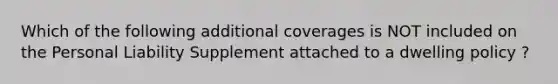 Which of the following additional coverages is NOT included on the Personal Liability Supplement attached to a dwelling policy ?