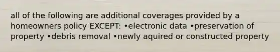 all of the following are additional coverages provided by a homeowners policy EXCEPT: •electronic data •preservation of property •debris removal •newly aquired or constructed property