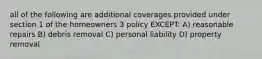 all of the following are additional coverages provided under section 1 of the homeowners 3 policy EXCEPT: A) reasonable repairs B) debris removal C) personal liability D) property removal