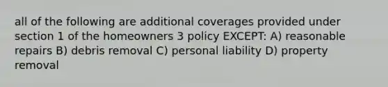 all of the following are additional coverages provided under section 1 of the homeowners 3 policy EXCEPT: A) reasonable repairs B) debris removal C) personal liability D) property removal