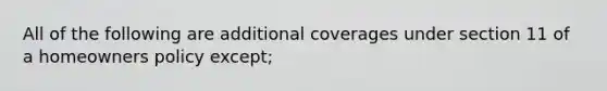 All of the following are additional coverages under section 11 of a homeowners policy except;