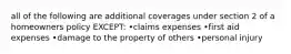 all of the following are additional coverages under section 2 of a homeowners policy EXCEPT: •claims expenses •first aid expenses •damage to the property of others •personal injury