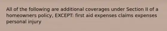 All of the following are additional coverages under Section II of a homeowners policy, EXCEPT: first aid expenses claims expenses personal injury