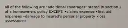 all of the following are "additional coverages" stated in section 2 of a homeowners policy EXCEPT: •claims expense •first aid expenses •damage to insured's personal property •loss assessment