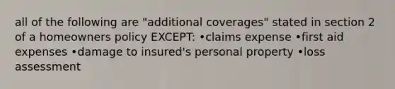 all of the following are "additional coverages" stated in section 2 of a homeowners policy EXCEPT: •claims expense •first aid expenses •damage to insured's personal property •loss assessment