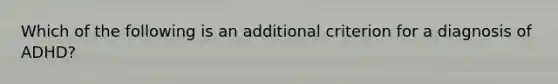 Which of the following is an additional criterion for a diagnosis of ADHD?​