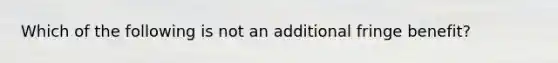 Which of the following is not an additional fringe benefit?